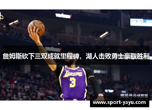 詹姆斯砍下三双成就里程碑，湖人击败勇士豪取胜利