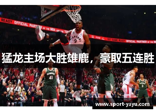 猛龙主场大胜雄鹿，豪取五连胜