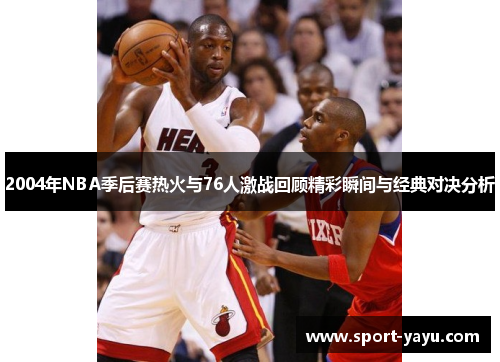 2004年NBA季后赛热火与76人激战回顾精彩瞬间与经典对决分析